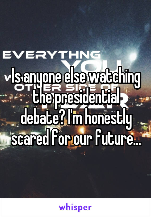 Is anyone else watching the presidential debate? I'm honestly scared for our future...