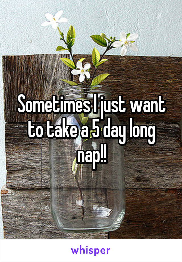 Sometimes I just want to take a 5 day long nap!!