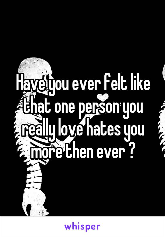 Have you ever felt like that one person you really love hates you more then ever ?