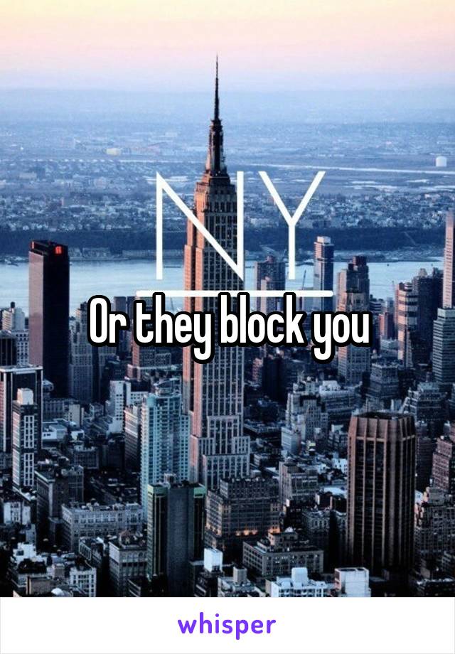 Or they block you