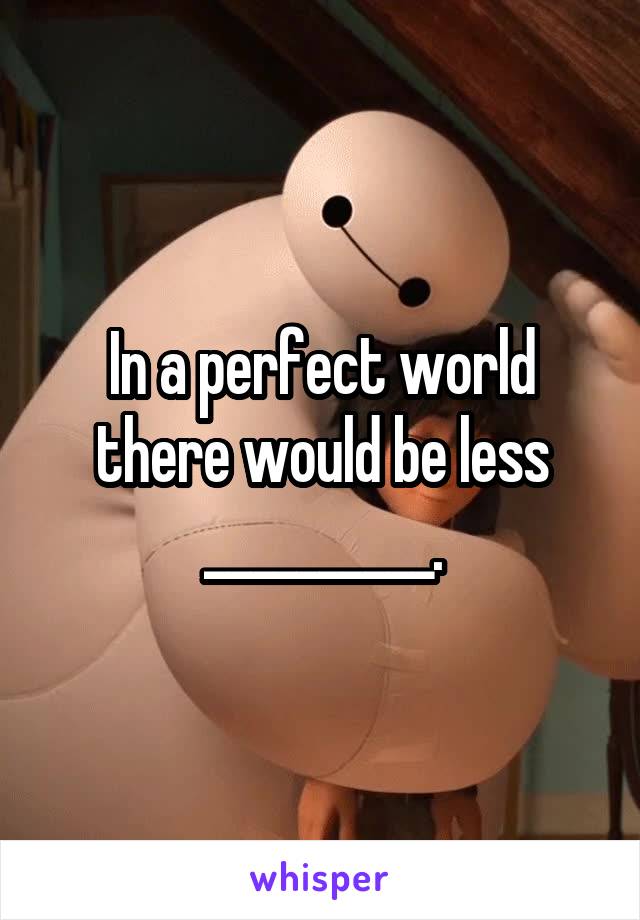 In a perfect world there would be less __________.