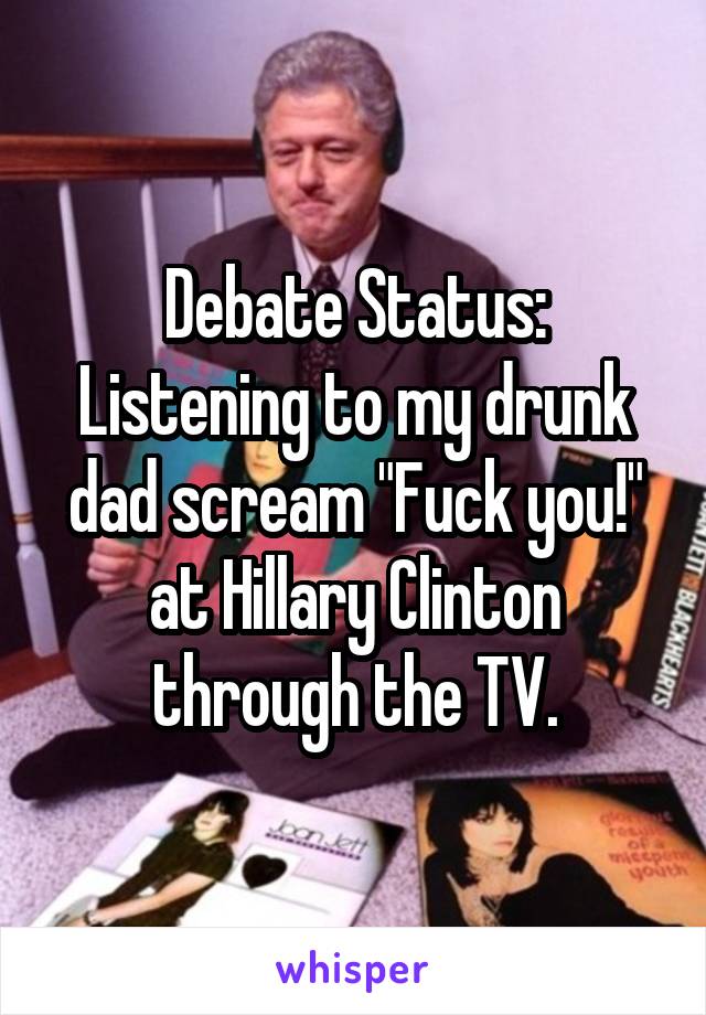 Debate Status:
Listening to my drunk dad scream "Fuck you!" at Hillary Clinton through the TV.