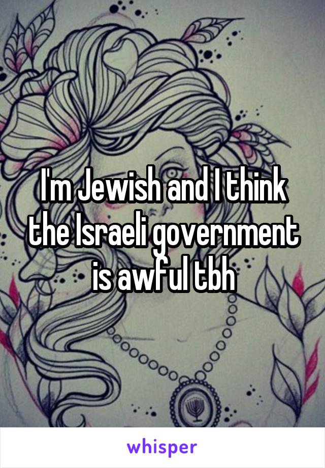 I'm Jewish and I think the Israeli government is awful tbh