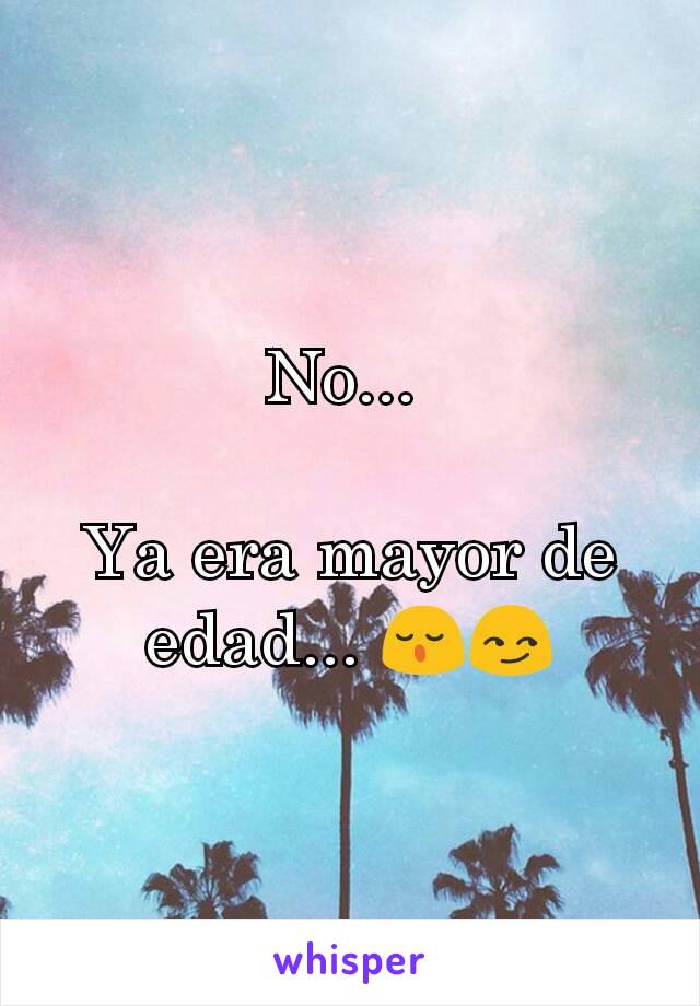 No... 

Ya era mayor de edad... 😌😏