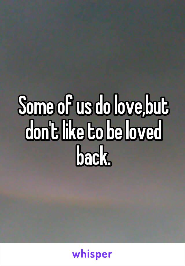 Some of us do love,but don't like to be loved back.