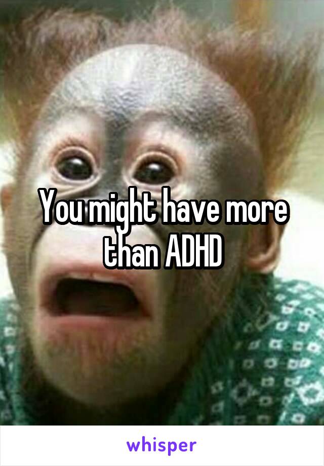 You might have more than ADHD