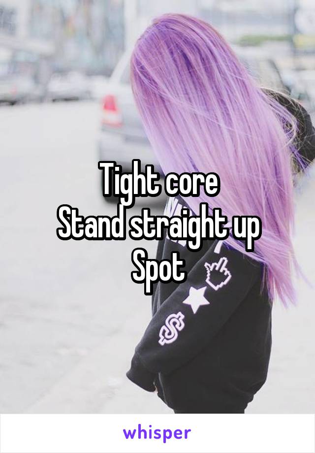 Tight core
Stand straight up
Spot