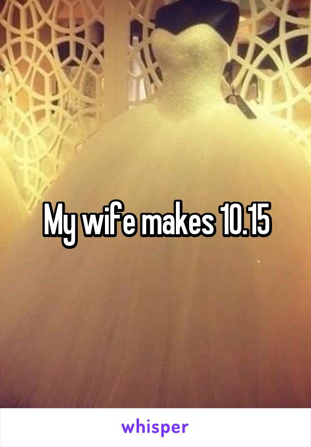 My wife makes 10.15