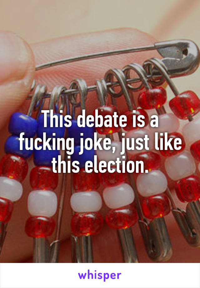 This debate is a fucking joke, just like this election.