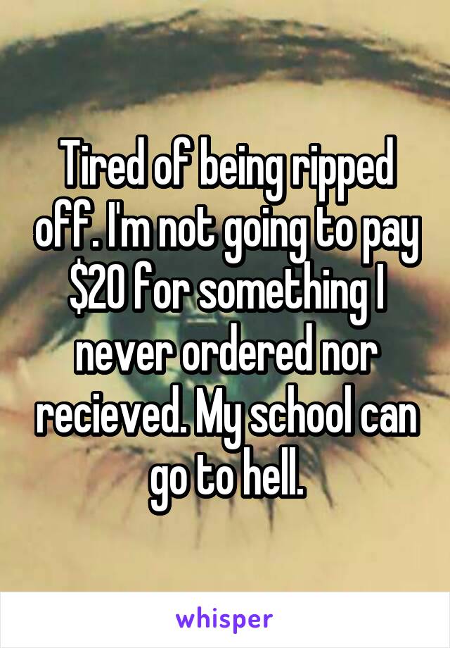 Tired of being ripped off. I'm not going to pay $20 for something I never ordered nor recieved. My school can go to hell.