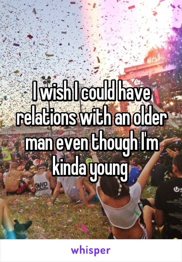 I wish I could have relations with an older man even though I'm kinda young 