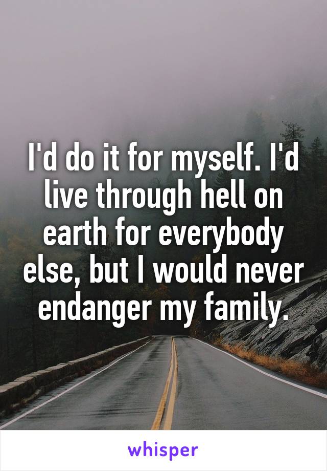 I'd do it for myself. I'd live through hell on earth for everybody else, but I would never endanger my family.