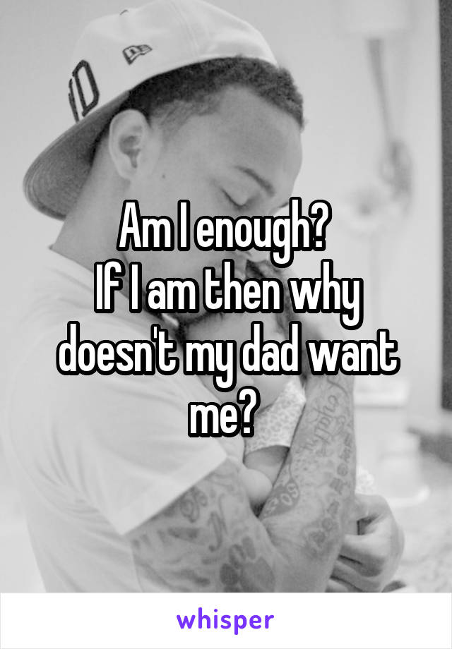 Am I enough? 
If I am then why doesn't my dad want me? 