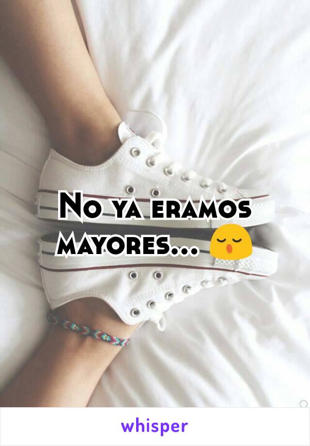 No ya eramos mayores... 😌