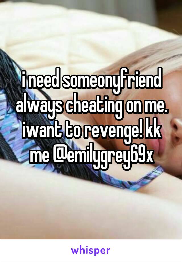 i need someonyfriend always cheating on me. iwant to revenge! kk me @emilygrey69x
