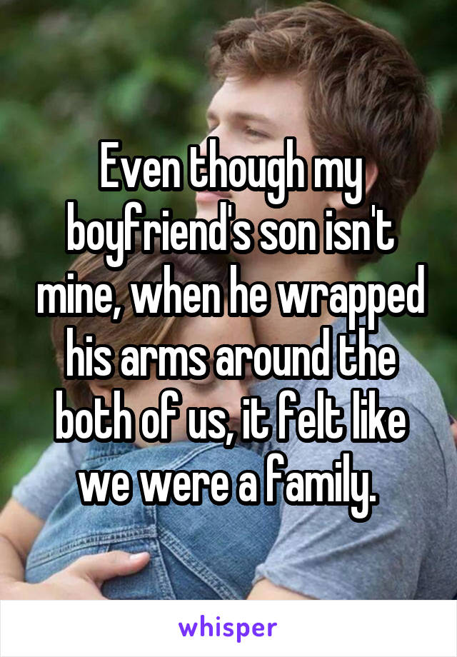 Even though my boyfriend's son isn't mine, when he wrapped his arms around the both of us, it felt like we were a family. 