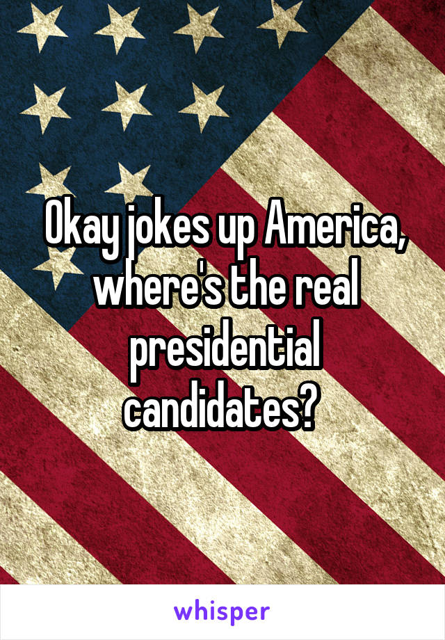 Okay jokes up America, where's the real presidential candidates? 