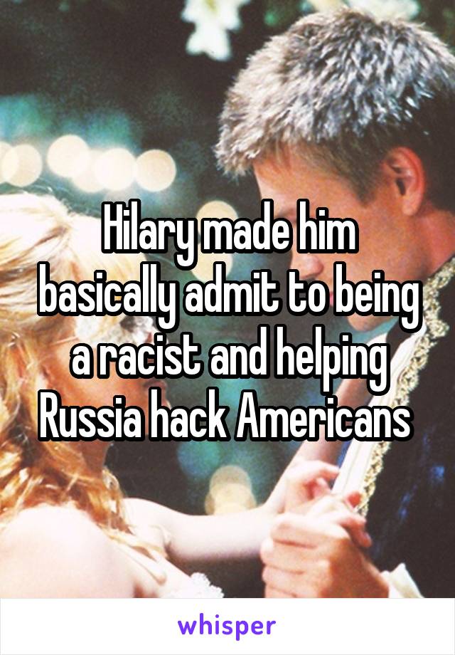 Hilary made him basically admit to being a racist and helping Russia hack Americans 