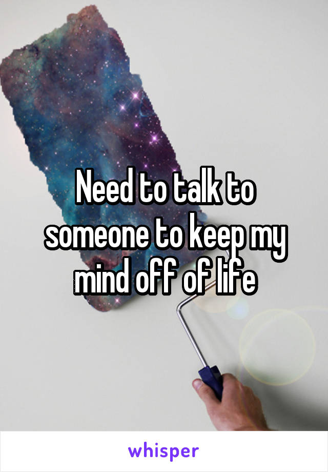 Need to talk to someone to keep my mind off of life