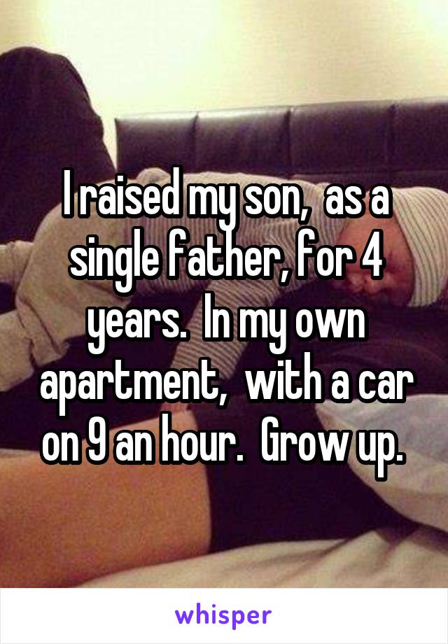 I raised my son,  as a single father, for 4 years.  In my own apartment,  with a car on 9 an hour.  Grow up. 