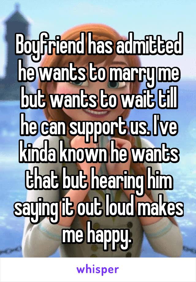 Boyfriend has admitted he wants to marry me but wants to wait till he can support us. I've kinda known he wants that but hearing him saying it out loud makes me happy. 