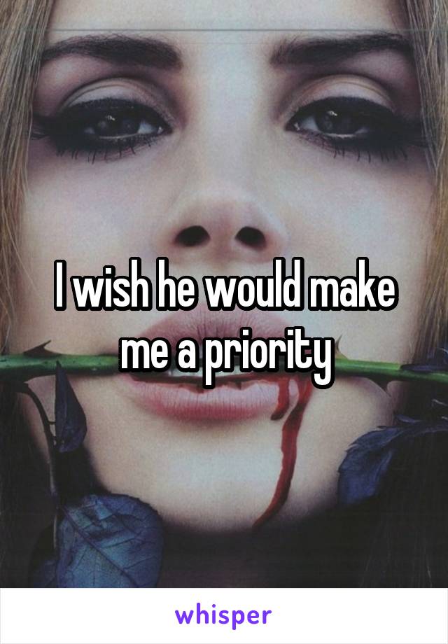 I wish he would make me a priority