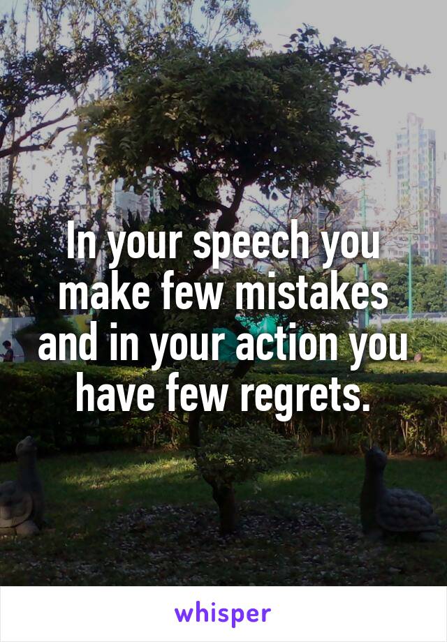 In your speech you make few mistakes and in your action you have few regrets.