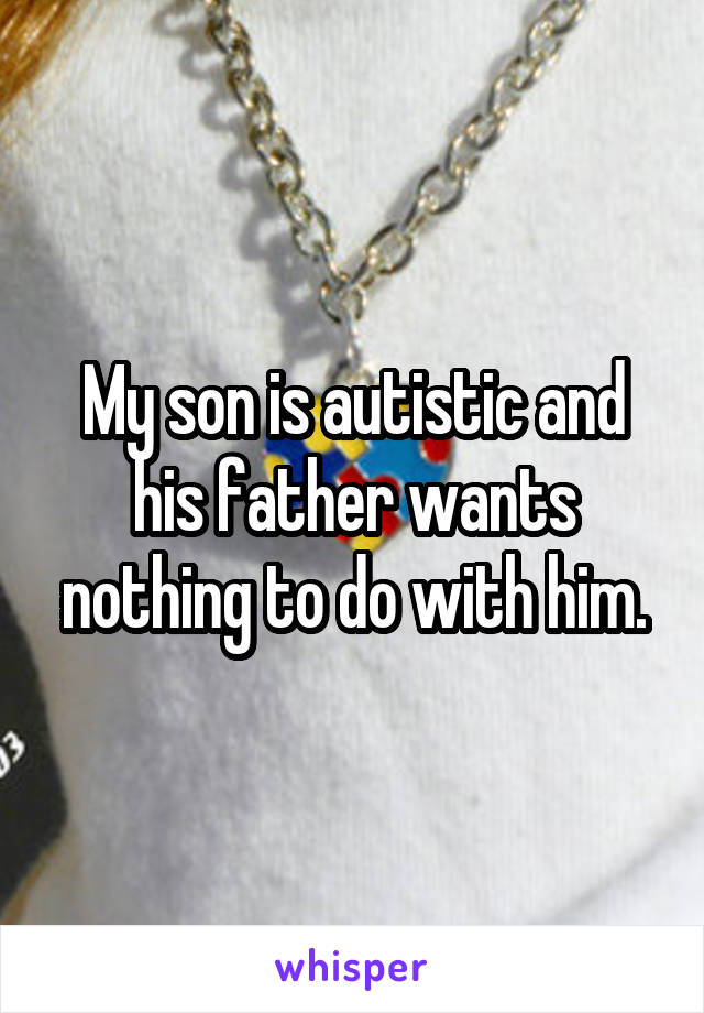 My son is autistic and his father wants nothing to do with him.