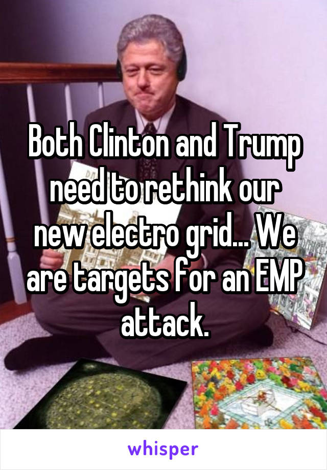 Both Clinton and Trump need to rethink our new electro grid... We are targets for an EMP attack.