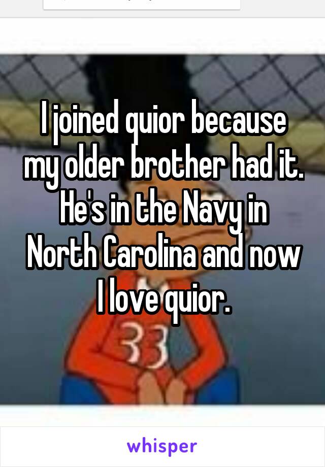 I joined quior because my older brother had it.
He's in the Navy in North Carolina and now I love quior.
