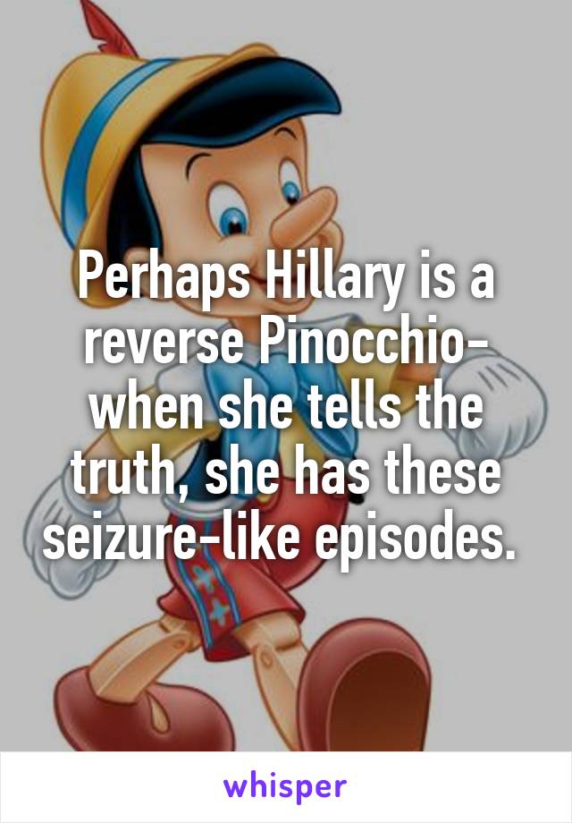 Perhaps Hillary is a reverse Pinocchio- when she tells the truth, she has these seizure-like episodes. 