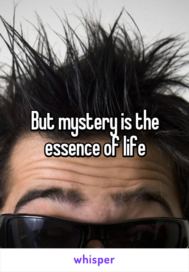 But mystery is the essence of life