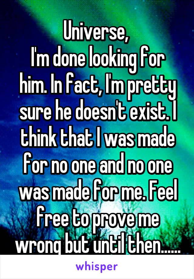 Universe, 
I'm done looking for him. In fact, I'm pretty sure he doesn't exist. I think that I was made for no one and no one was made for me. Feel free to prove me wrong but until then......