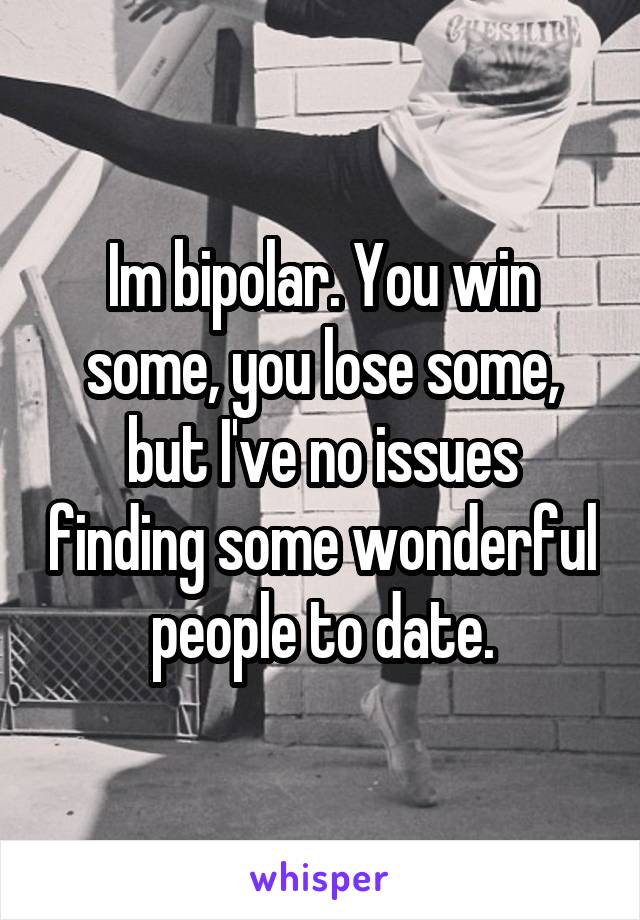 Im bipolar. You win some, you lose some, but I've no issues finding some wonderful people to date.