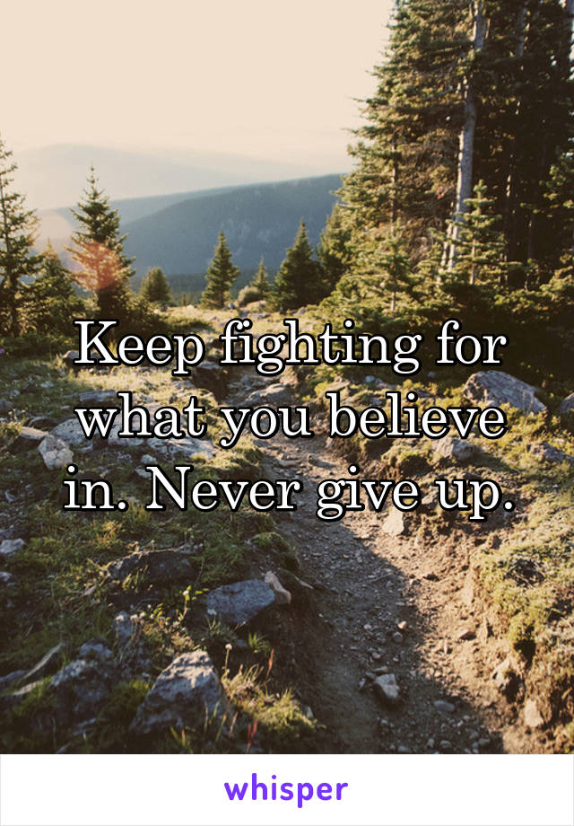 Keep fighting for what you believe in. Never give up.