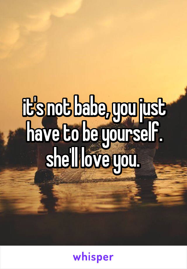 it's not babe, you just have to be yourself. she'll love you. 