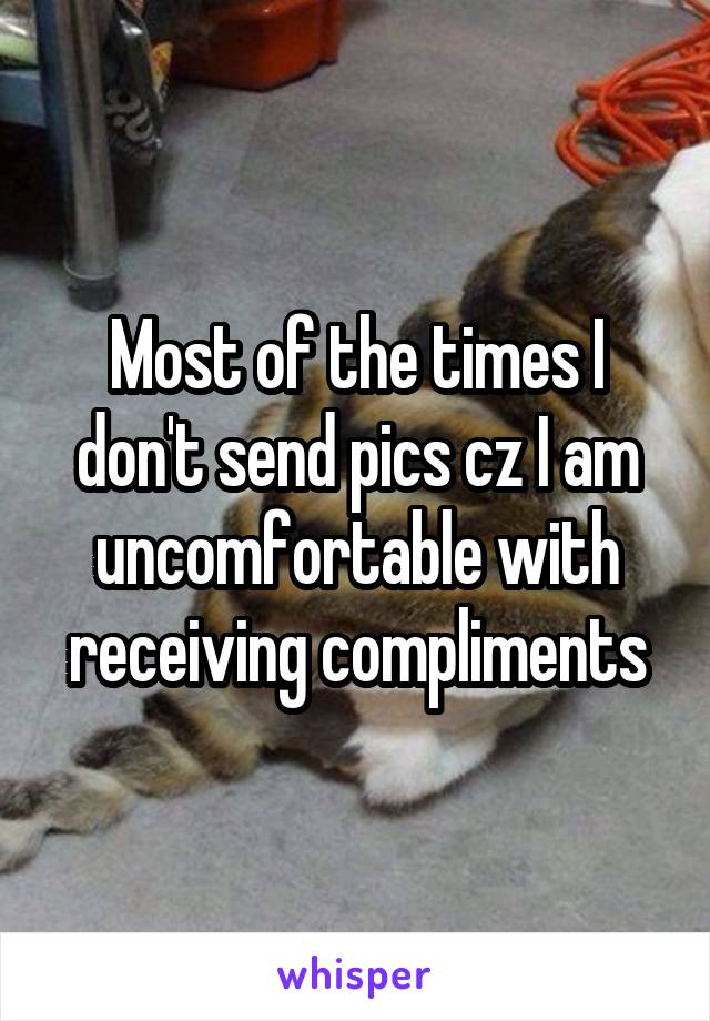 Most of the times I don't send pics cz I am uncomfortable with receiving compliments