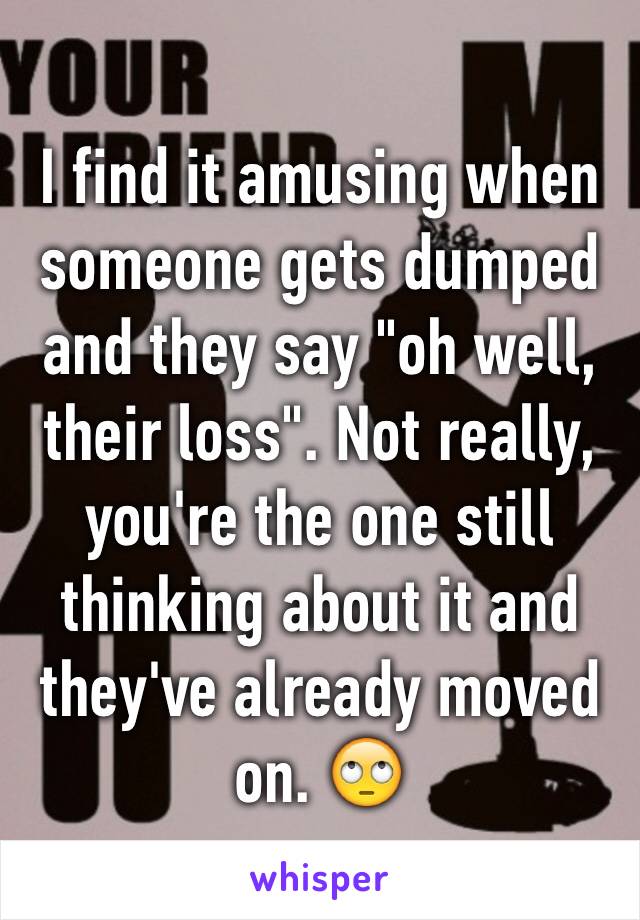 I find it amusing when someone gets dumped and they say "oh well, their loss". Not really, you're the one still thinking about it and they've already moved on. 🙄 