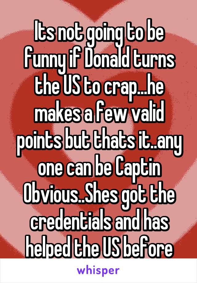 Its not going to be funny if Donald turns the US to crap...he makes a few valid points but thats it..any one can be Captin Obvious..Shes got the credentials and has helped the US before