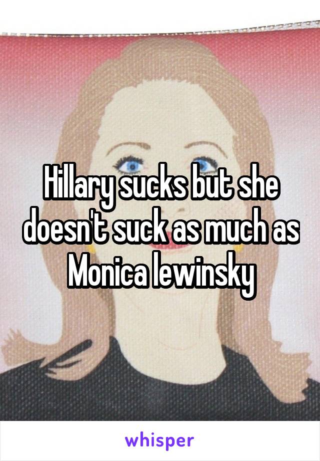 Hillary sucks but she doesn't suck as much as Monica lewinsky