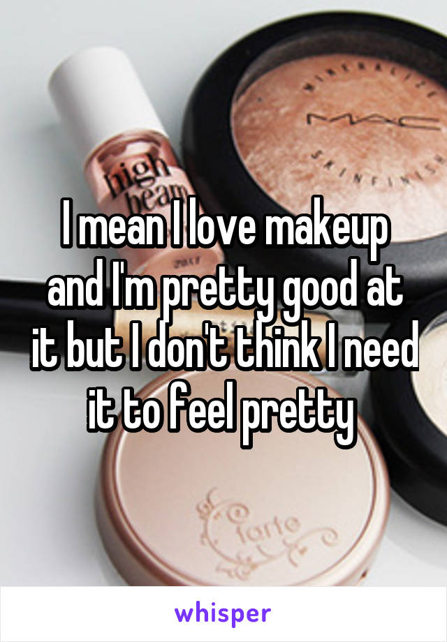 I mean I love makeup and I'm pretty good at it but I don't think I need it to feel pretty 