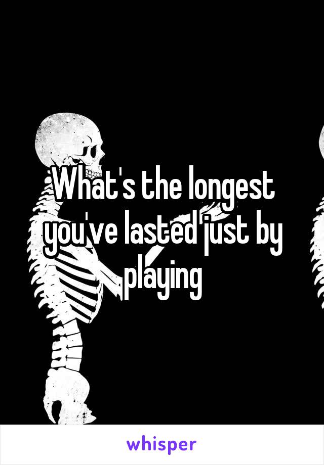 What's the longest you've lasted just by playing