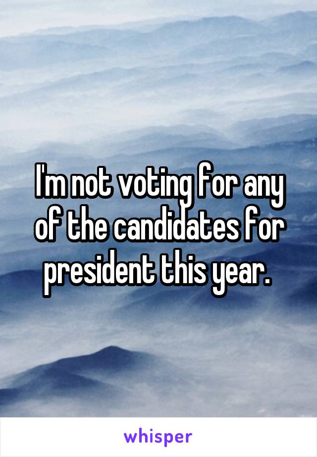 I'm not voting for any of the candidates for president this year. 