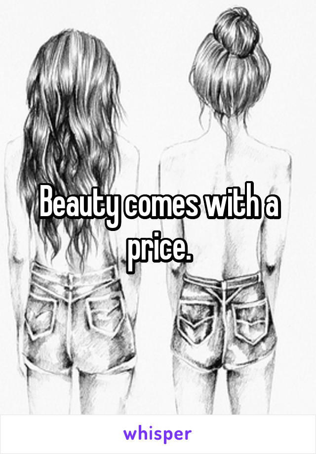 Beauty comes with a price.