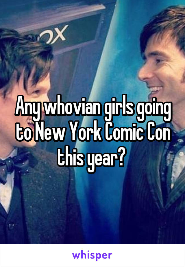 Any whovian girls going to New York Comic Con this year? 