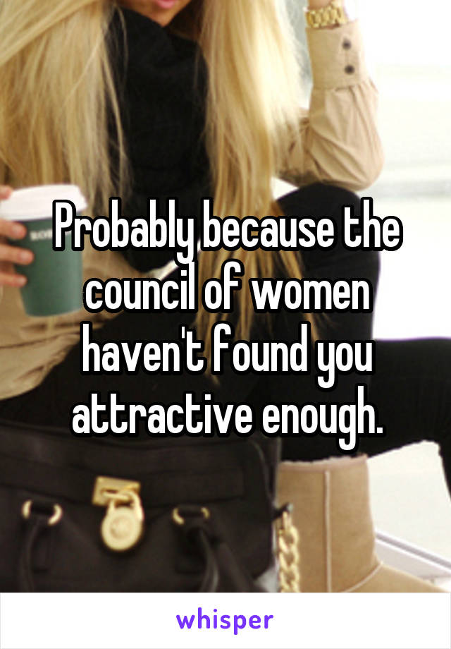 Probably because the council of women haven't found you attractive enough.