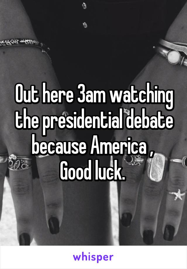 Out here 3am watching the presidential debate because America , 
Good luck. 