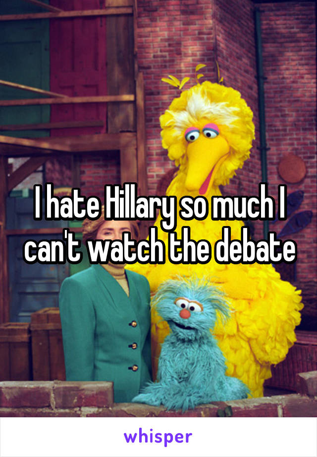 I hate Hillary so much I can't watch the debate