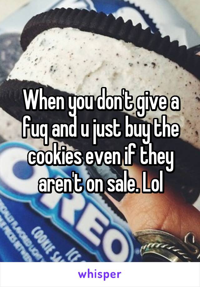 When you don't give a fuq and u just buy the cookies even if they aren't on sale. Lol