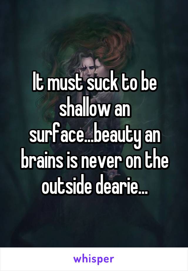 It must suck to be shallow an surface...beauty an brains is never on the outside dearie...